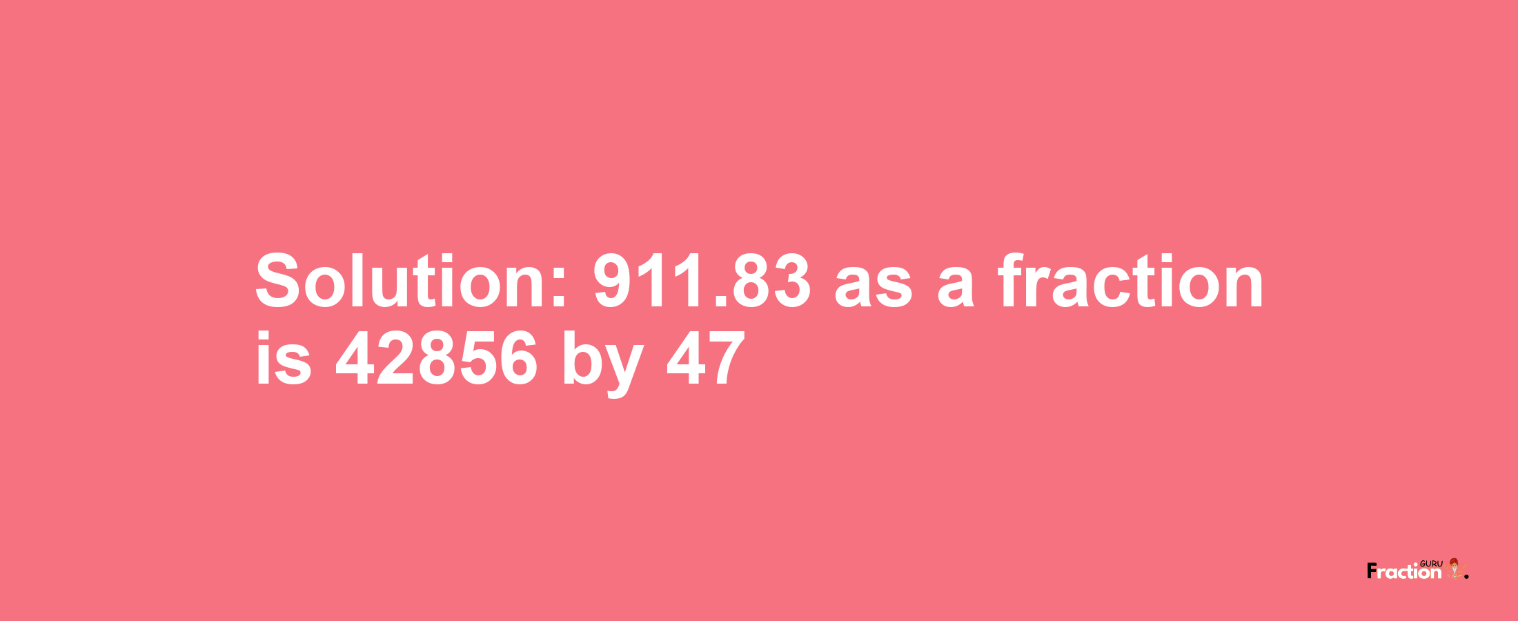 Solution:911.83 as a fraction is 42856/47